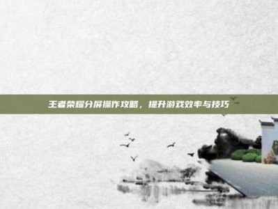 王者荣耀分屏操作攻略，提升游戏效率与技巧