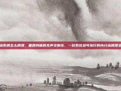 内分泌失调怎么调理，重建身体的无声交响乐，一份系统且可执行的内分泌调理全攻略