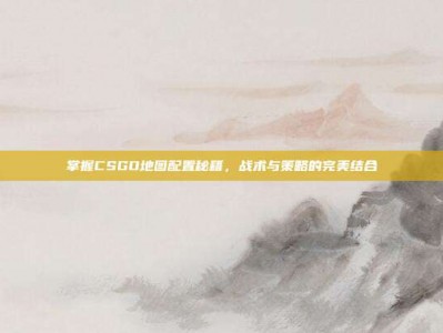 掌握CSGO地图配置秘籍，战术与策略的完美结合