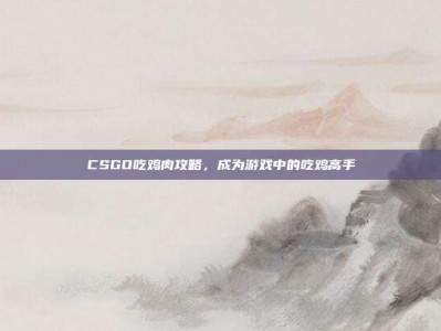CSGO吃鸡肉攻略，成为游戏中的吃鸡高手
