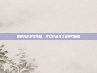螳螂高原刷怪攻略，高效升级与资源获取指南