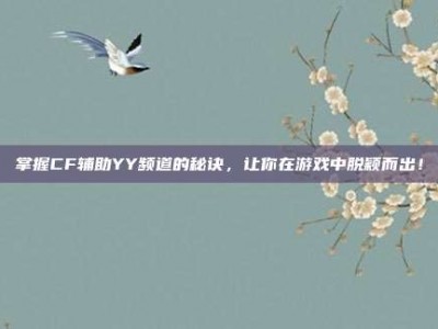 掌握CF辅助YY频道的秘诀，让你在游戏中脱颖而出！