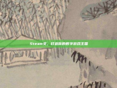 Steam交，打造你的数字游戏王国