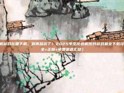 生化危机游戏在哪下载，别再踩坑了！2025年生化危机系列游戏最全下载攻略（安全+正版+免费渠道汇总）