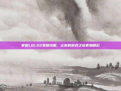 掌握LOLS2奖励攻略，让你的游戏之旅更加精彩