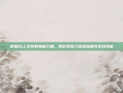 掌握DLL文件的神秘力量，将它们放入逆战以提升游戏性能