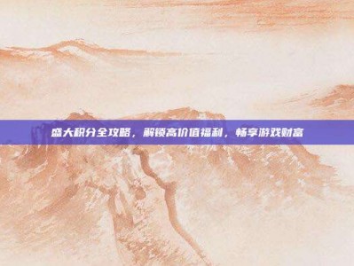 盛大积分全攻略，解锁高价值福利，畅享游戏财富