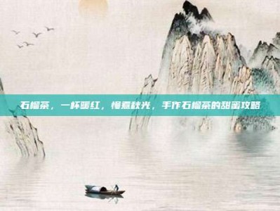 石榴茶，一杯暖红，慢煮秋光，手作石榴茶的甜蜜攻略