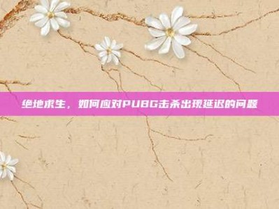 绝地求生，如何应对PUBG击杀出现延迟的问题