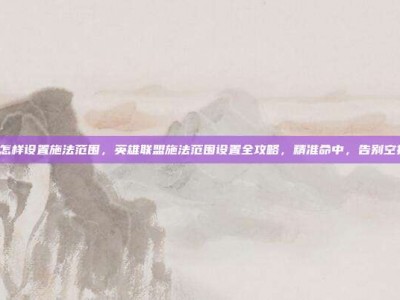 lol怎样设置施法范围，英雄联盟施法范围设置全攻略，精准命中，告别空技能