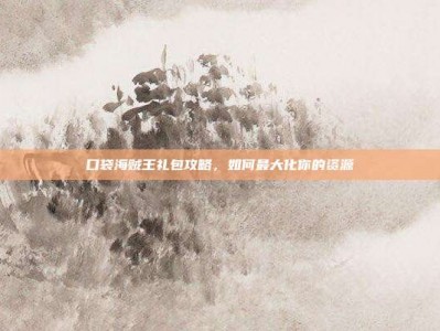 口袋海贼王礼包攻略，如何最大化你的资源