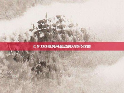 CS:GO锁房间延迟刷分技巧攻略