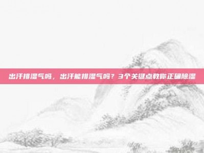 出汗排湿气吗，出汗能排湿气吗？3个关键点教你正确除湿