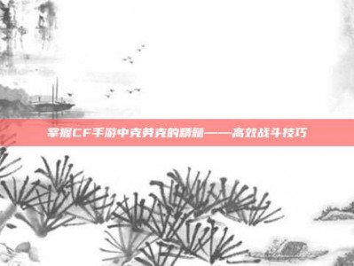 掌握CF手游中克劳克的精髓——高效战斗技巧