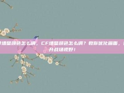 cf墙壁颜色怎么调，CF墙壁颜色怎么调？教你优化画面，提升战场视野！