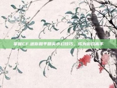 掌握CF.迷你和平精英小幻技巧，成为游戏高手