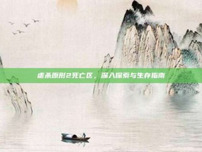 虐杀原形2死亡区，深入探索与生存指南