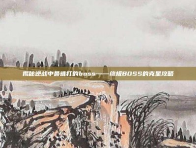 揭秘逆战中最难打的boss——终极BOSS的克星攻略