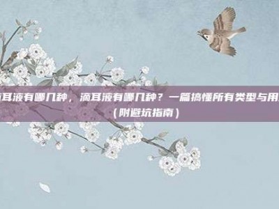 滴耳液有哪几种，滴耳液有哪几种？一篇搞懂所有类型与用法（附避坑指南）