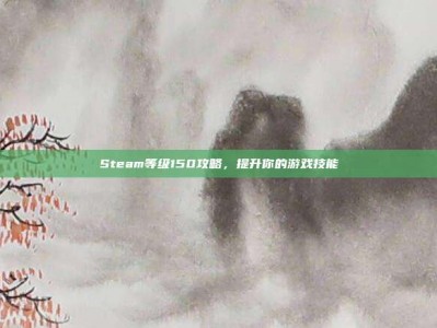 Steam等级150攻略，提升你的游戏技能