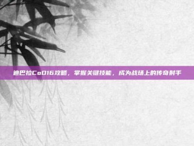 迪巴拉CoD16攻略，掌握关键技能，成为战场上的传奇射手