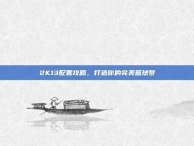 2K13配置攻略，打造你的完美篮球梦