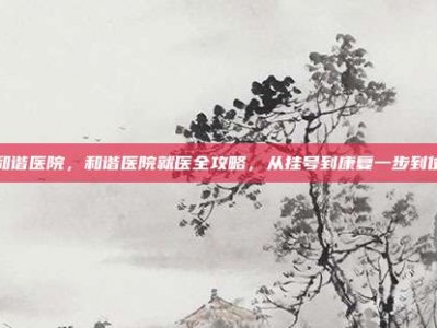 和谐医院，和谐医院就医全攻略，从挂号到康复一步到位