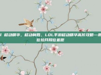 lol 移动精华，移动制胜，LOL手游移动精华高阶攻略—用走位拉开段位差距