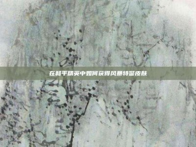 在和平精英中如何获得风暴特警皮肤