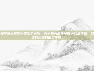 和平精英最新军需怎么获取，和平精英最新军需获取全攻略，教你轻松拿到限定皮肤！