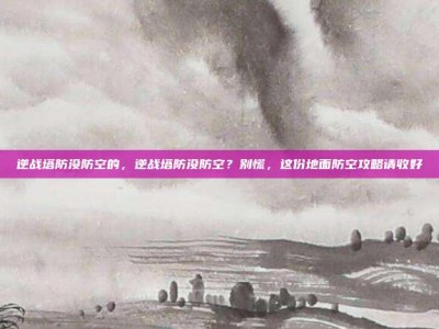 逆战塔防没防空的，逆战塔防没防空？别慌，这份地面防空攻略请收好