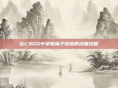 在CSGO中掌握茄子设施的终极攻略