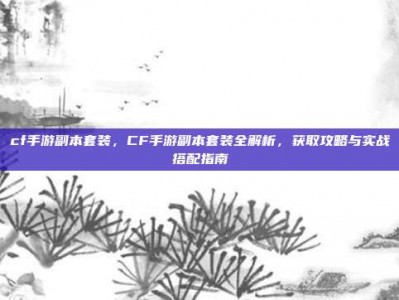 cf手游副本套装，CF手游副本套装全解析，获取攻略与实战搭配指南