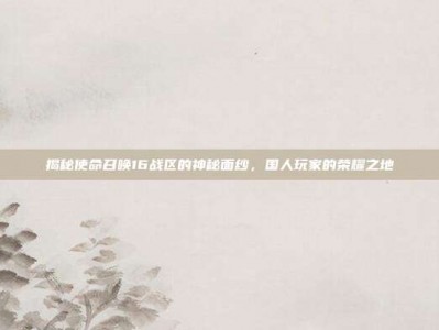 揭秘使命召唤16战区的神秘面纱，国人玩家的荣耀之地