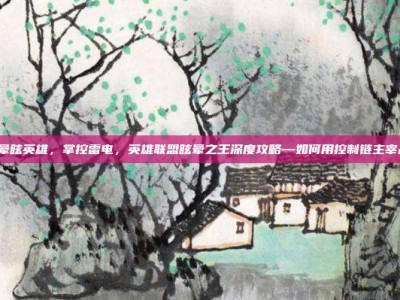 lol晕眩英雄，掌控雷电，英雄联盟眩晕之王深度攻略—如何用控制链主宰战场