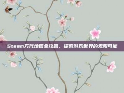 Steam万代地图全攻略，探索游戏世界的无限可能