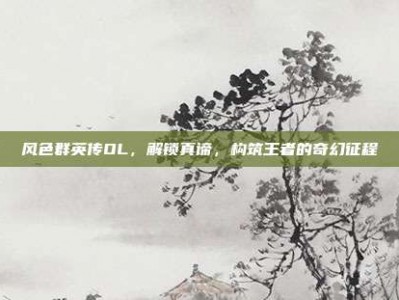 风色群英传OL，解锁真谛，构筑王者的奇幻征程