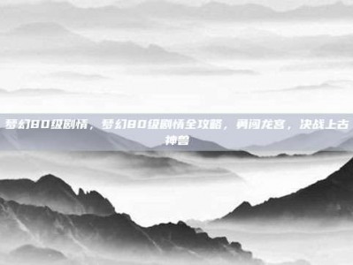梦幻80级剧情，梦幻80级剧情全攻略，勇闯龙宫，决战上古神兽