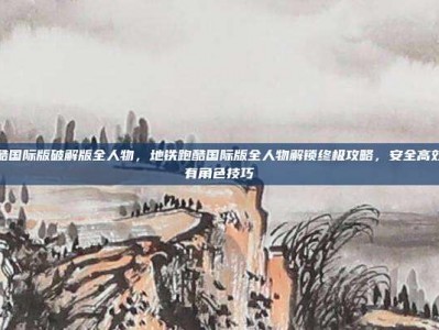 地铁跑酷国际版破解版全人物，地铁跑酷国际版全人物解锁终极攻略，安全高效获取所有角色技巧
