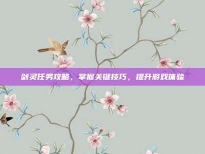 剑灵任务攻略，掌握关键技巧，提升游戏体验