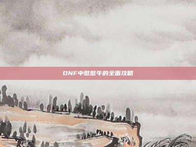 DNF中憨憨牛的全面攻略
