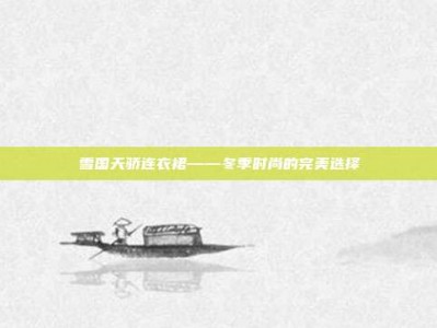 雪国天骄连衣裙——冬季时尚的完美选择