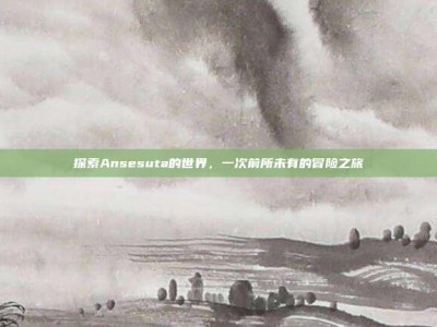 探索Ansesuta的世界，一次前所未有的冒险之旅