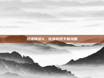 沙滩排球3，乳液游戏下载攻略