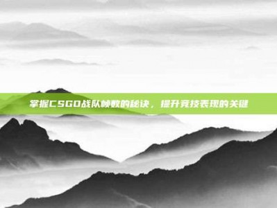 掌握CSGO战队帧数的秘诀，提升竞技表现的关键