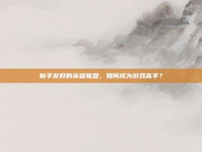 新手友好的英雄联盟，如何成为游戏高手？
