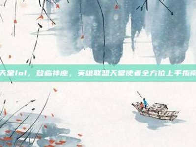 天堂lol，登临神座，英雄联盟天堂使者全方位上手指南