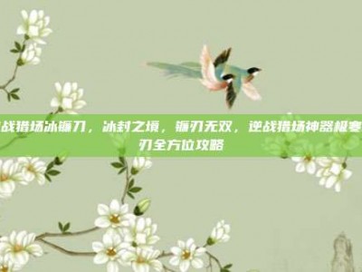 逆战猎场冰镰刀，冰封之境，镰刃无双，逆战猎场神器极寒冰刃全方位攻略