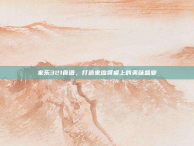 家乐321食谱，打造家庭餐桌上的美味盛宴