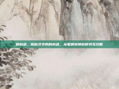 的构造，探秘汉字的的构造，从笔顺到神韵的书写攻略